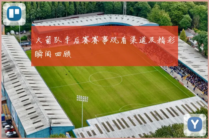 火箭队季后赛赛事观看渠道及精彩瞬间回顾