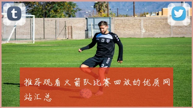 推荐观看火箭队比赛回放的优质网站汇总