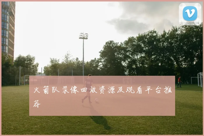 火箭队录像回放资源及观看平台推荐