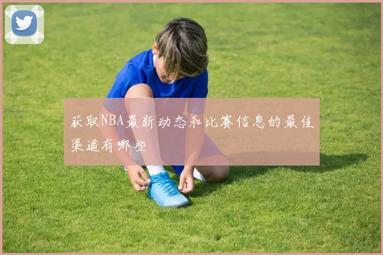 获取NBA最新动态和比赛信息的最佳渠道有哪些
