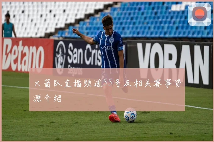 火箭队直播频道55号及相关赛事资源介绍