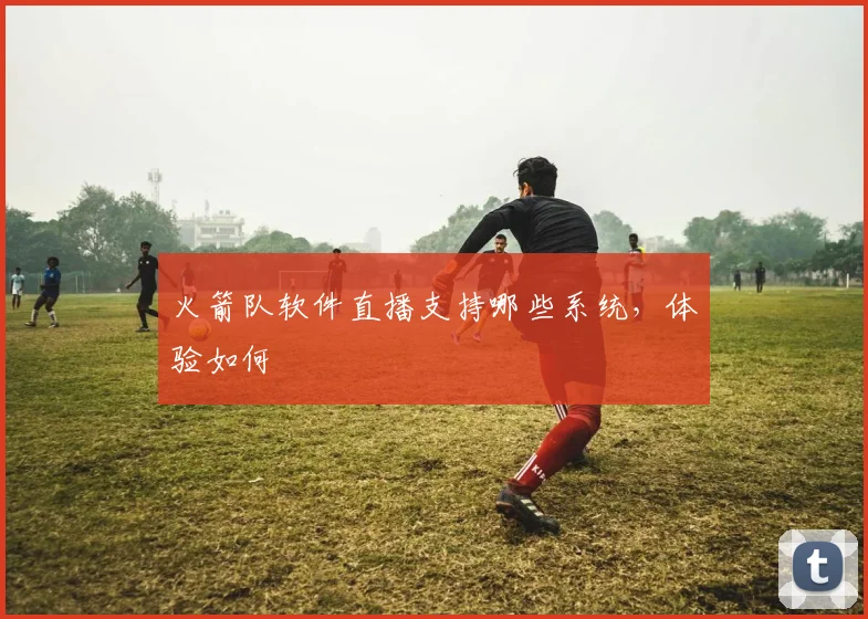 火箭队软件直播支持哪些系统，体验如何