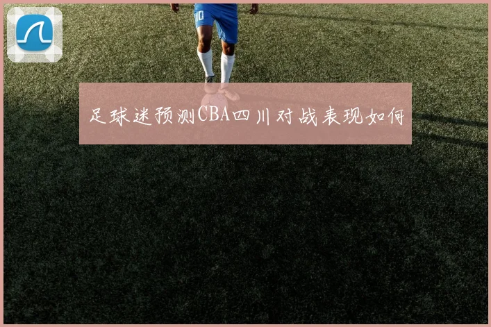 足球迷预测CBA四川对战表现如何