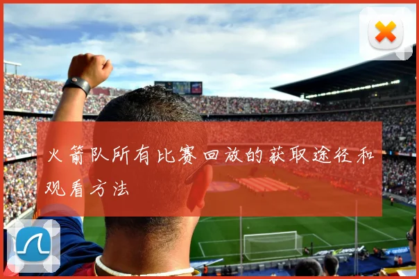 火箭队所有比赛回放的获取途径和观看方法