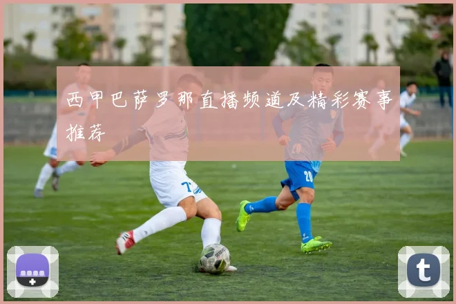 西甲巴萨罗那直播频道及精彩赛事推荐