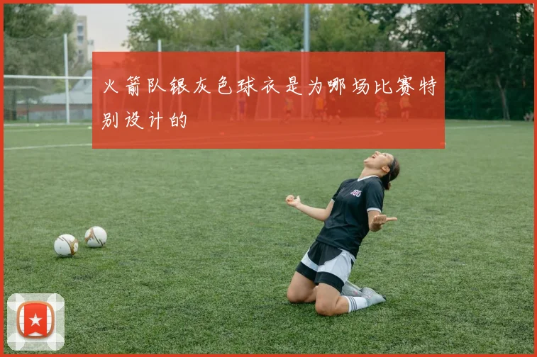 火箭队银灰色球衣是为哪场比赛特别设计的