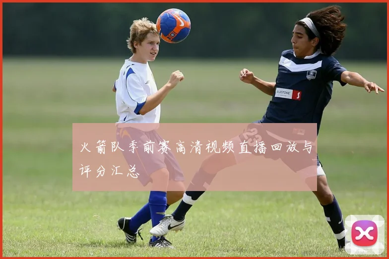 火箭队季前赛高清视频直播回放与评分汇总